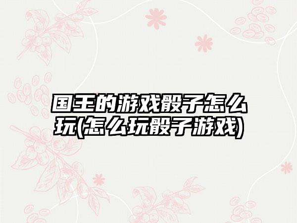 国王的游戏骰子怎么玩(怎么玩骰子游戏)