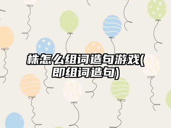 株怎么组词造句游戏(即组词造句)
