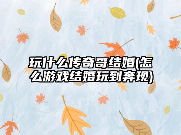 玩什么传奇哥结婚(怎么游戏结婚玩到奔现)