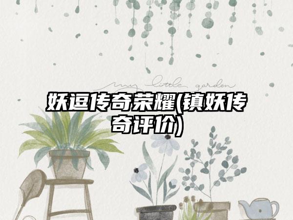 妖逗传奇荣耀(镇妖传奇评价)