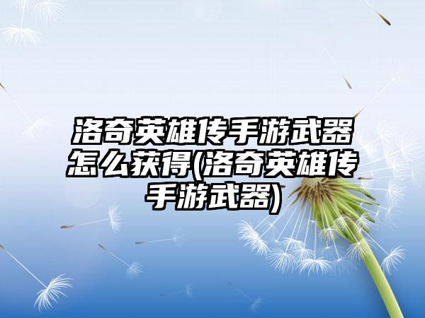 洛奇英雄传手游武器怎么获得(洛奇英雄传手游武器)