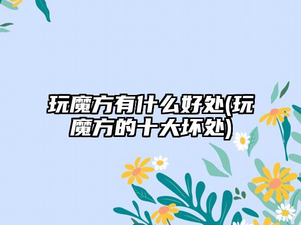 玩魔方有什么好处(玩魔方的十大坏处)