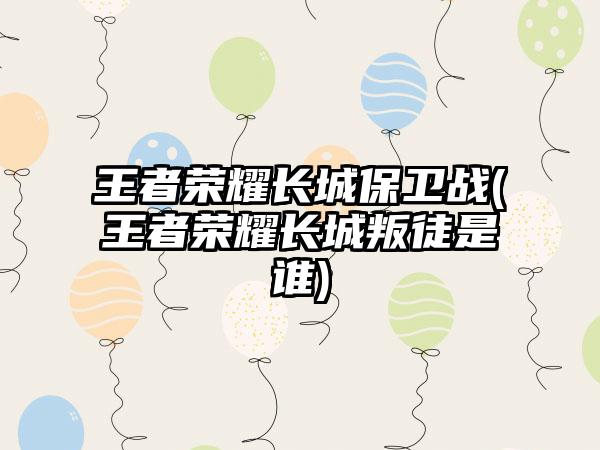 王者荣耀长城保卫战(王者荣耀长城叛徒是谁)