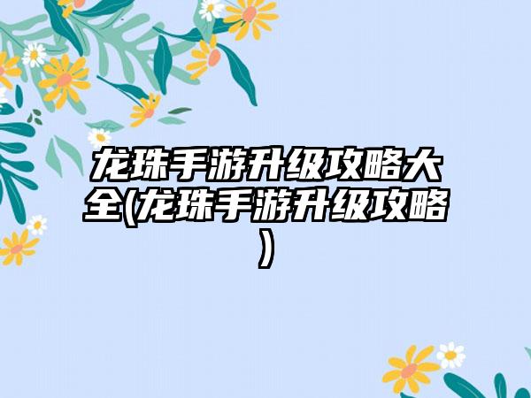 龙珠手游升级攻略大全(龙珠手游升级攻略)
