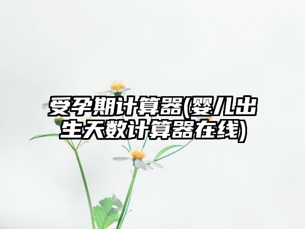 受孕期计算器(婴儿出生天数计算器在线)