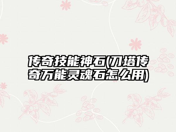 传奇技能神石(刀塔传奇万能灵魂石怎么用)