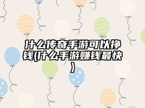 什么传奇手游可以挣钱(什么手游赚钱最快)