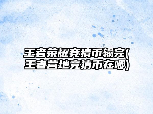 王者荣耀竞猜币输完(王者营地竞猜币在哪)