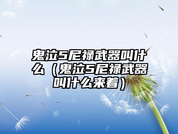 鬼泣5尼禄武器叫什么（鬼泣5尼禄武器叫什么来着）