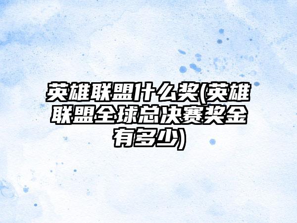 英雄联盟什么奖(英雄联盟全球总决赛奖金有多少)