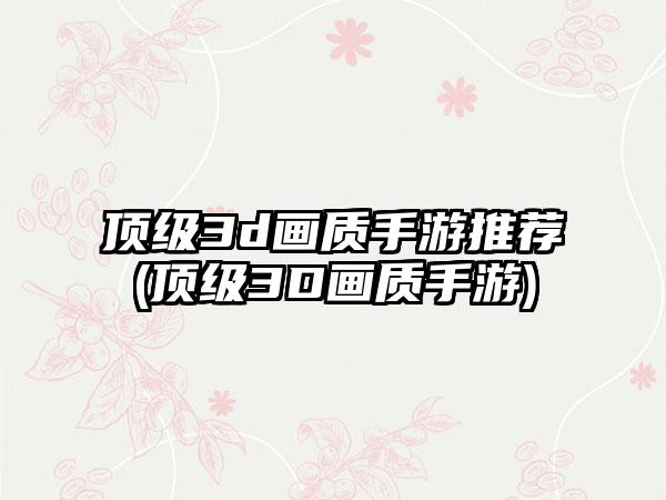 顶级3d画质手游推荐(顶级3D画质手游)