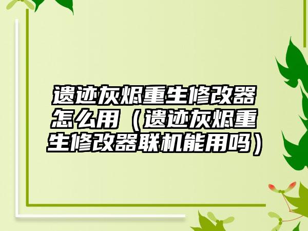 遗迹灰烬重生修改器怎么用（遗迹灰烬重生修改器联机能用吗）