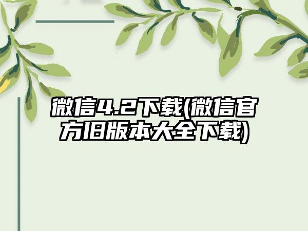 微信4.2下载(微信官方旧版本大全下载)