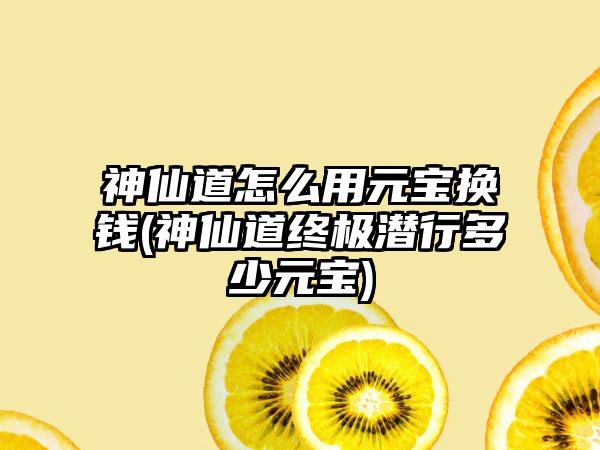 神仙道怎么用元宝换钱(神仙道终极潜行多少元宝)
