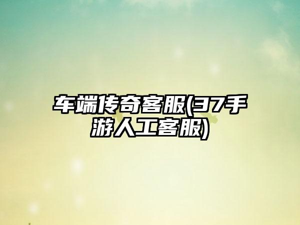车端传奇客服(37手游人工客服)