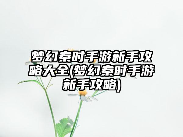 梦幻秦时手游新手攻略大全(梦幻秦时手游新手攻略)