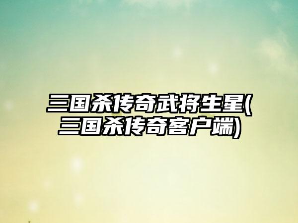 三国杀传奇武将生星(三国杀传奇客户端)