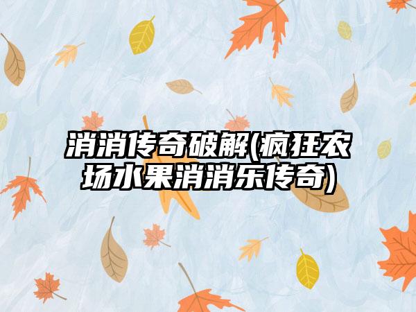消消传奇破解(疯狂农场水果消消乐传奇)