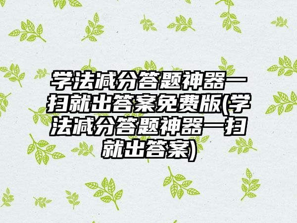 学法减分答题神器一扫就出答案免费版(学法减分答题神器一扫就出答案)