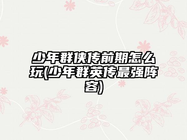 少年群侠传前期怎么玩(少年群英传最强阵容)