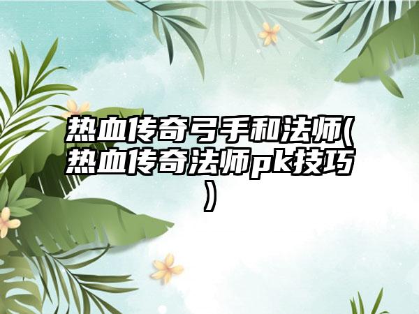 热血传奇弓手和法师(热血传奇法师pk技巧)