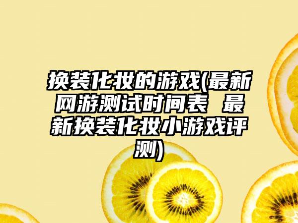 换装化妆的游戏(最新网游测试时间表 最新换装化妆小游戏评测)