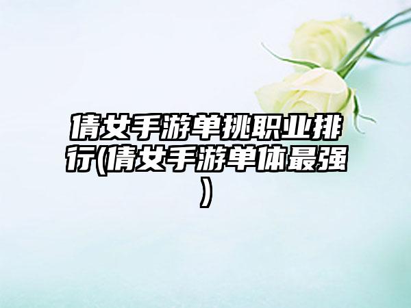 倩女手游单挑职业排行(倩女手游单体最强)