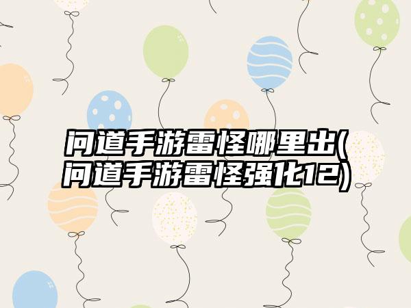 问道手游雷怪哪里出(问道手游雷怪强化12)