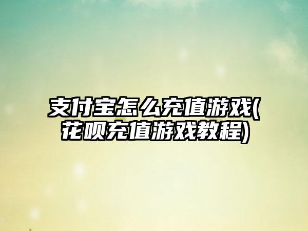 支付宝怎么充值游戏(花呗充值游戏教程)