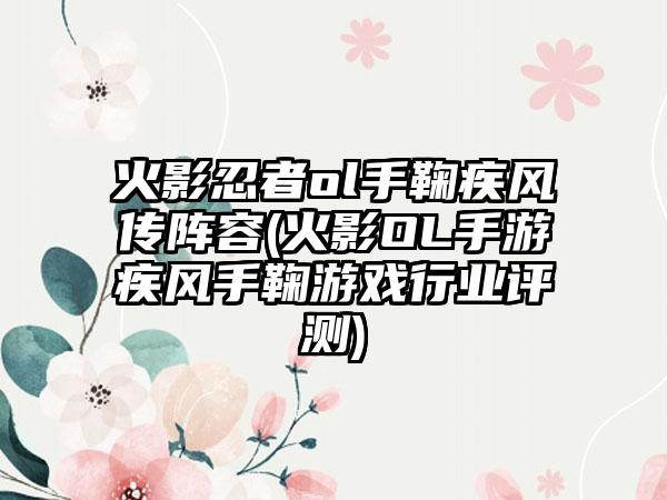 火影忍者ol手鞠疾风传阵容(火影OL手游疾风手鞠游戏行业评测)