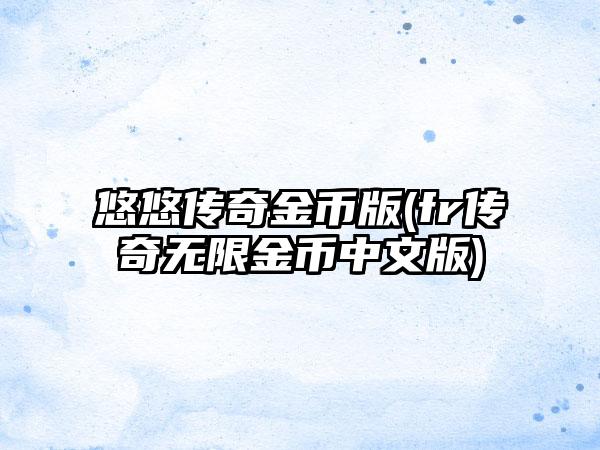 悠悠传奇金币版(fr传奇无限金币中文版)