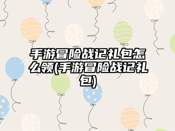 手游冒险战记礼包怎么领(手游冒险战记礼包)