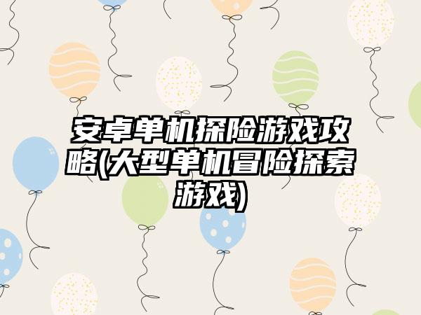 安卓单机探险游戏攻略(大型单机冒险探索游戏)