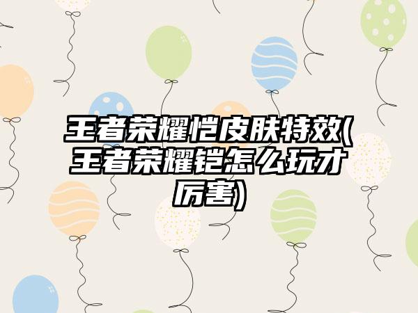 王者荣耀恺皮肤特效(王者荣耀铠怎么玩才厉害)