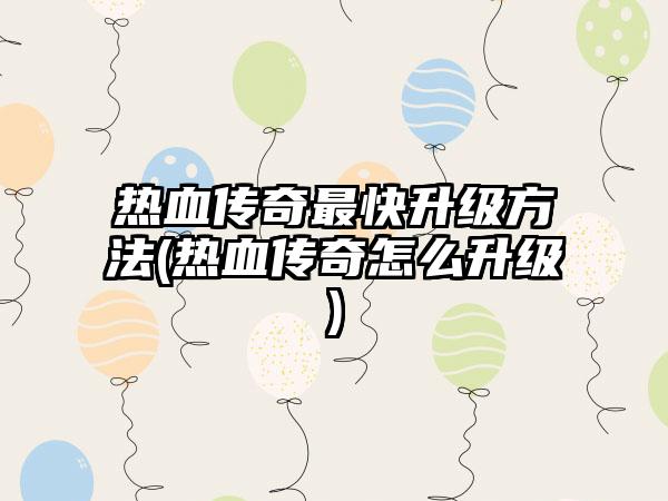 热血传奇最快升级方法(热血传奇怎么升级)