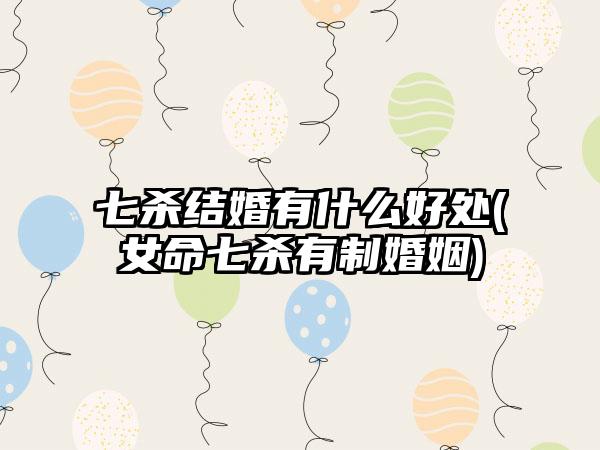 七杀结婚有什么好处(女命七杀有制婚姻)