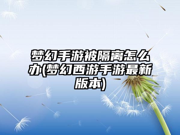 梦幻手游被隔离怎么办(梦幻西游手游最新版本)