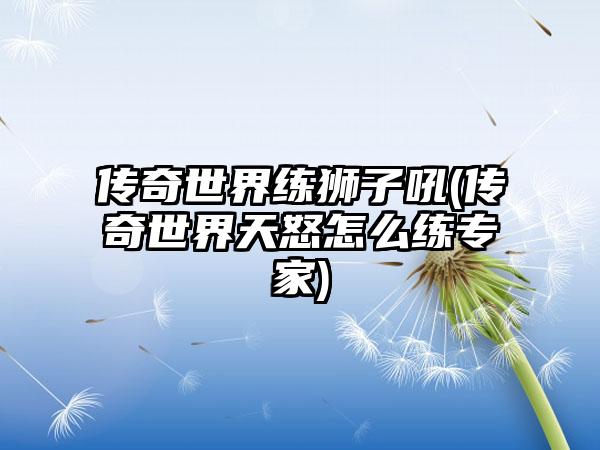 传奇世界练狮子吼(传奇世界天怒怎么练专家)