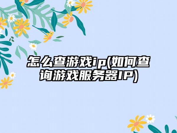 怎么查游戏ip(如何查询游戏服务器IP)