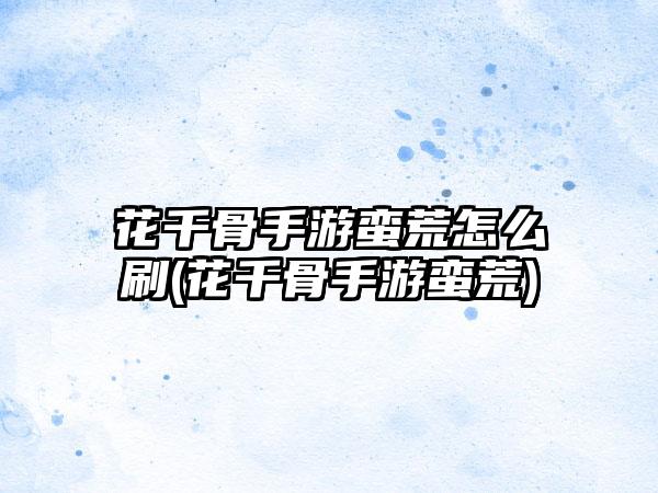 花千骨手游蛮荒怎么刷(花千骨手游蛮荒)