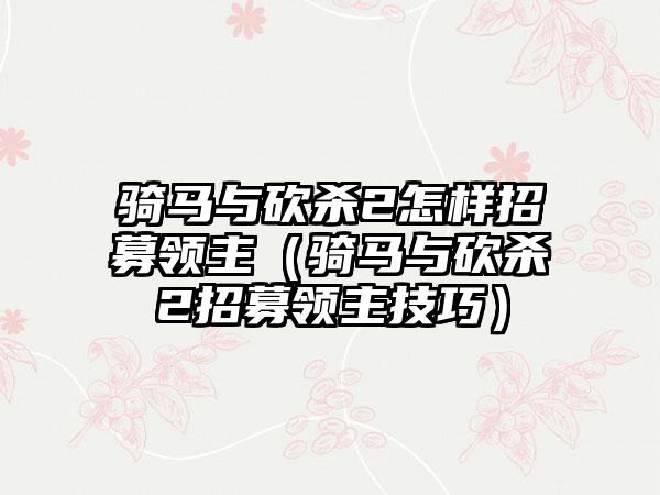 骑马与砍杀2怎样招募领主（骑马与砍杀2招募领主技巧）