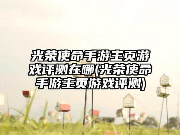 光荣使命手游主页游戏评测在哪(光荣使命手游主页游戏评测)