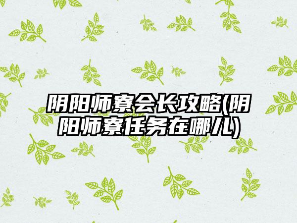 阴阳师寮会长攻略(阴阳师寮任务在哪儿)