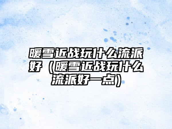 暖雪近战玩什么流派好（暖雪近战玩什么流派好一点）