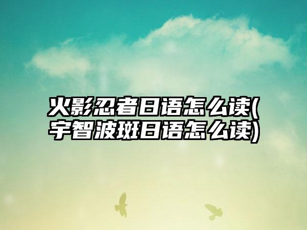 火影忍者日语怎么读(宇智波斑日语怎么读)