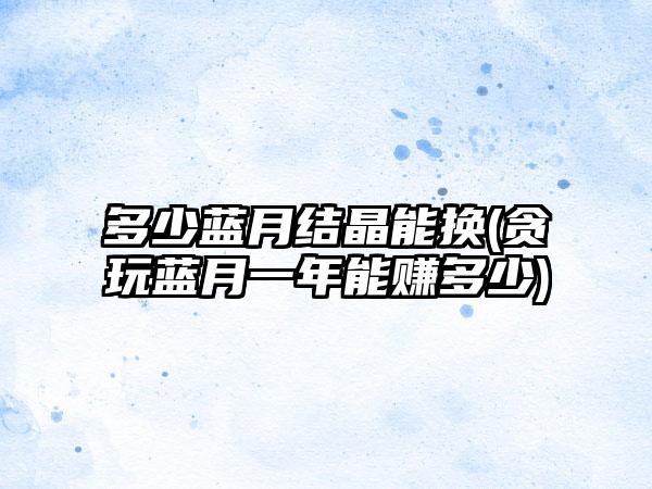 多少蓝月结晶能换(贪玩蓝月一年能赚多少)