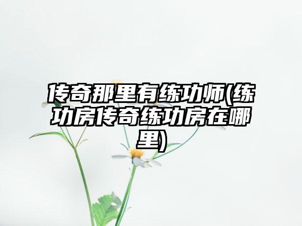 传奇那里有练功师(练功房传奇练功房在哪里)