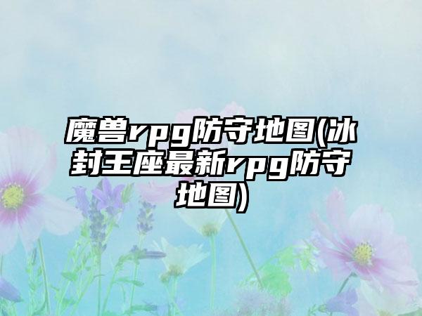 魔兽rpg防守地图(冰封王座最新rpg防守地图)