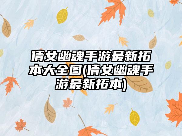倩女幽魂手游最新拓本大全图(倩女幽魂手游最新拓本)