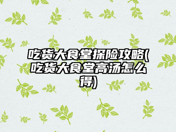 吃货大食堂探险攻略(吃货大食堂高汤怎么得)